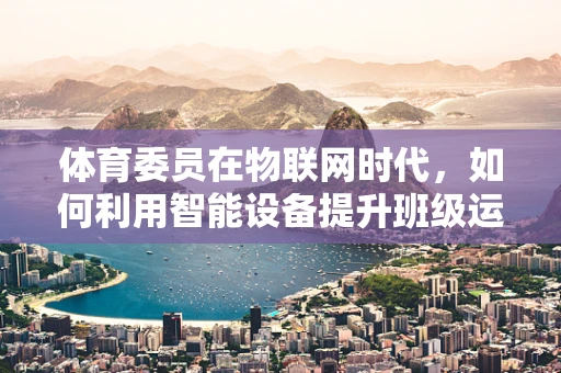 体育委员在物联网时代，如何利用智能设备提升班级运动氛围？