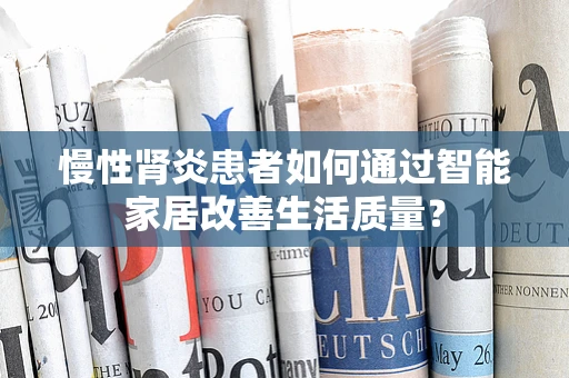 慢性肾炎患者如何通过智能家居改善生活质量？