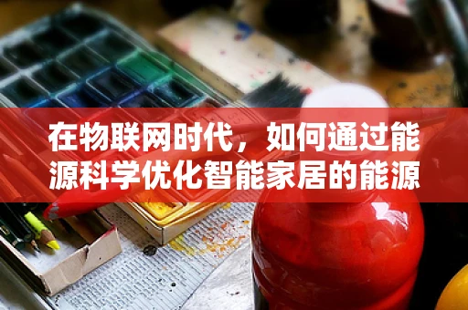在物联网时代，如何通过能源科学优化智能家居的能源利用？