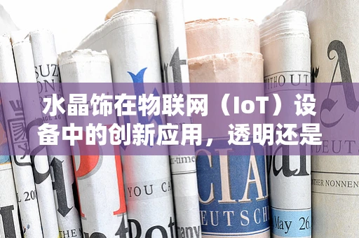 水晶饰在物联网（IoT）设备中的创新应用，透明还是透明通信的未来？