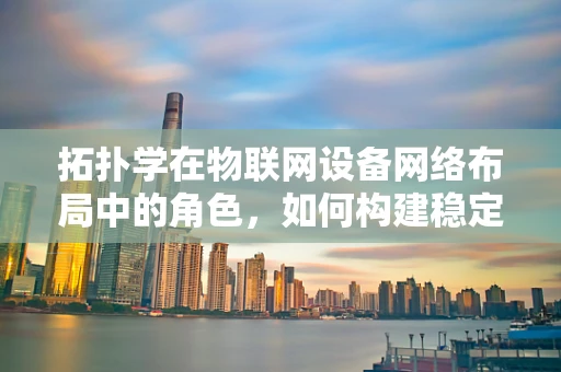 拓扑学在物联网设备网络布局中的角色，如何构建稳定且高效的连接？
