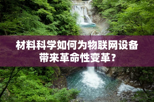 材料科学如何为物联网设备带来革命性变革？