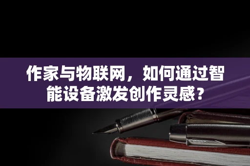 作家与物联网，如何通过智能设备激发创作灵感？