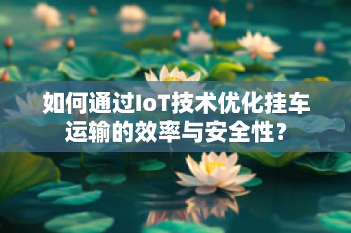 如何通过IoT技术优化挂车运输的效率与安全性？