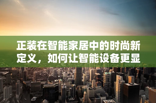 正装在智能家居中的时尚新定义，如何让智能设备更显专业与品味？