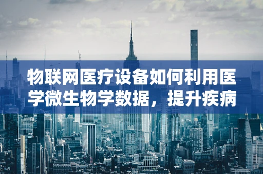 物联网医疗设备如何利用医学微生物学数据，提升疾病诊断的精准度？