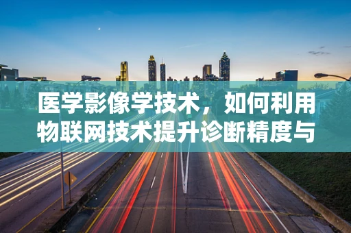 医学影像学技术，如何利用物联网技术提升诊断精度与效率？
