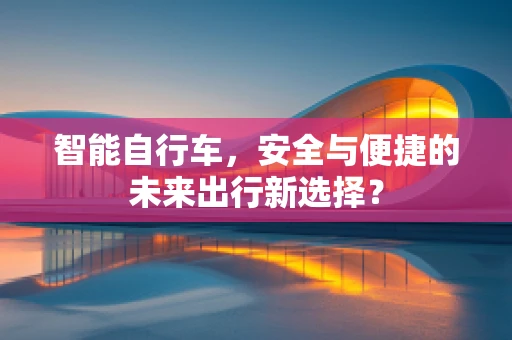 智能自行车，安全与便捷的未来出行新选择？