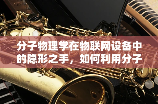 分子物理学在物联网设备中的隐形之手，如何利用分子间作用力优化传感器性能？