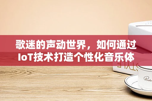歌迷的声动世界，如何通过IoT技术打造个性化音乐体验？