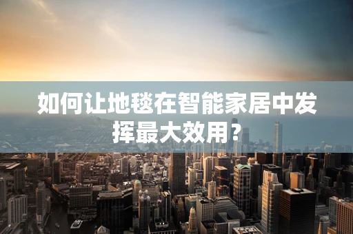 如何让地毯在智能家居中发挥最大效用？