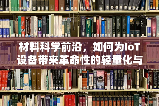 材料科学前沿，如何为IoT设备带来革命性的轻量化与耐用性？