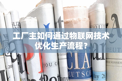 工厂主如何通过物联网技术优化生产流程？