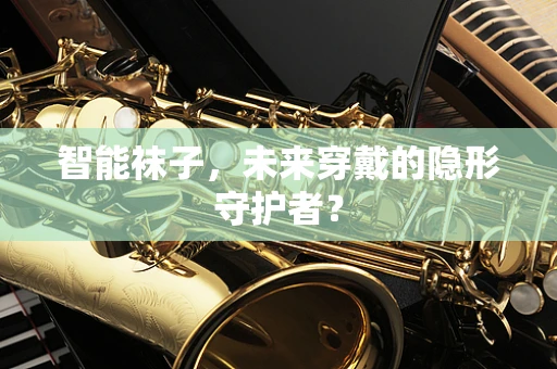 智能袜子，未来穿戴的隐形守护者？