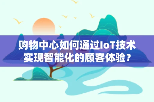 购物中心如何通过IoT技术实现智能化的顾客体验？