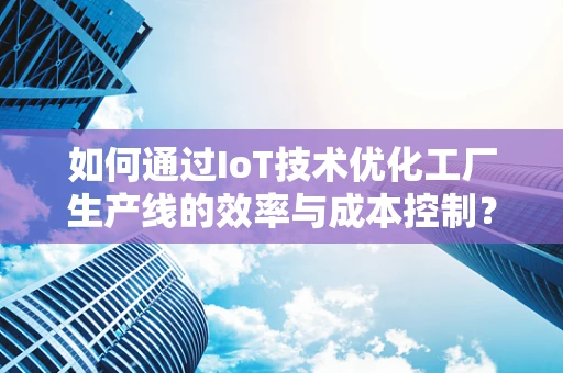 如何通过IoT技术优化工厂生产线的效率与成本控制？