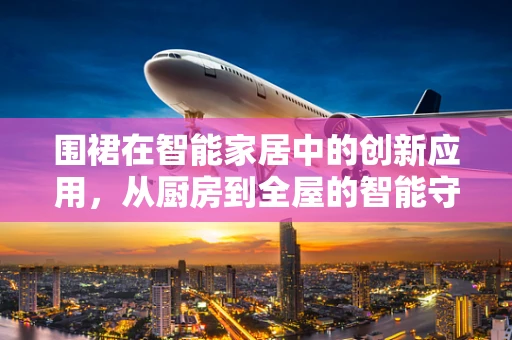 围裙在智能家居中的创新应用，从厨房到全屋的智能守护者？
