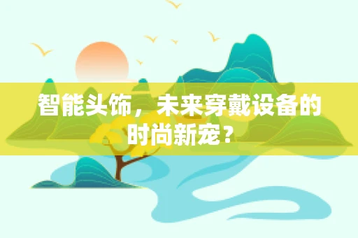智能头饰，未来穿戴设备的时尚新宠？
