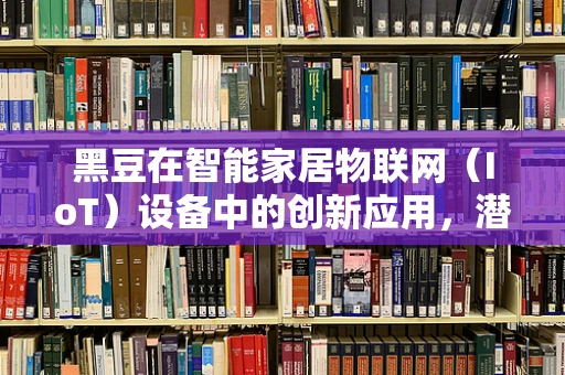 黑豆在智能家居物联网（IoT）设备中的创新应用，潜力与挑战并存？