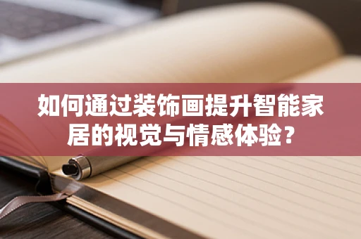 如何通过装饰画提升智能家居的视觉与情感体验？