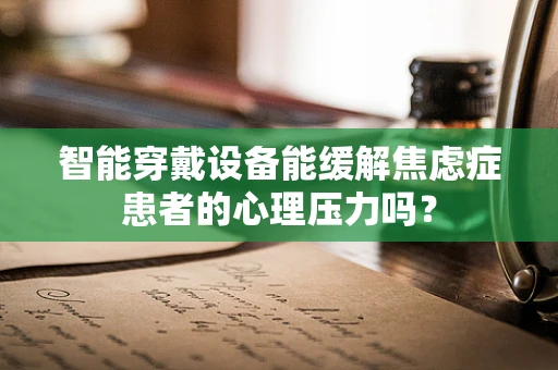 智能穿戴设备能缓解焦虑症患者的心理压力吗？