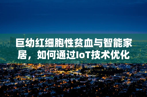 巨幼红细胞性贫血与智能家居，如何通过IoT技术优化患者生活？