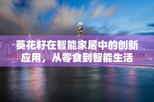 葵花籽在智能家居中的创新应用，从零食到智能生活