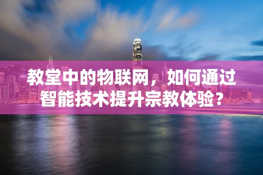 教堂中的物联网，如何通过智能技术提升宗教体验？