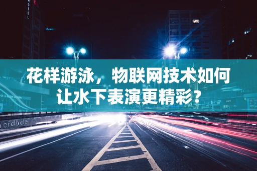 花样游泳，物联网技术如何让水下表演更精彩？