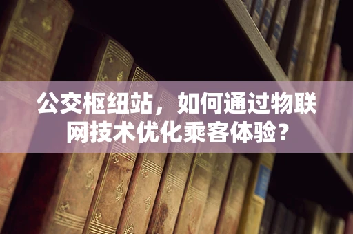公交枢纽站，如何通过物联网技术优化乘客体验？