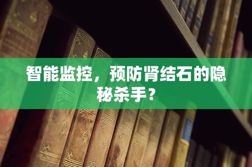 智能监控，预防肾结石的隐秘杀手？