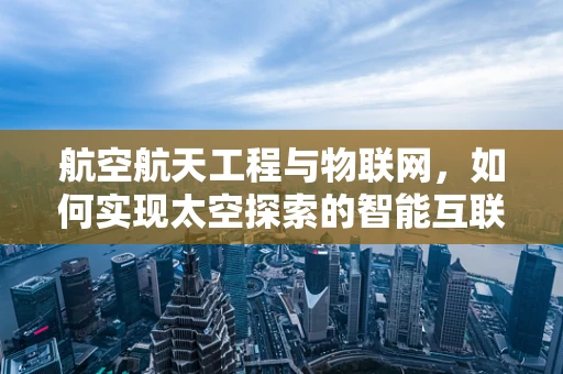 航空航天工程与物联网，如何实现太空探索的智能互联？