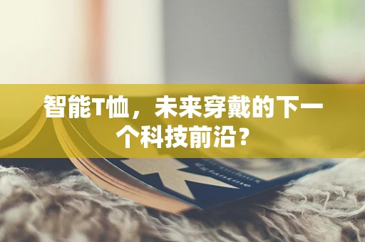 智能T恤，未来穿戴的下一个科技前沿？