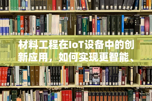 材料工程在IoT设备中的创新应用，如何实现更智能、更耐用的未来？