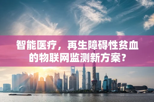 智能医疗，再生障碍性贫血的物联网监测新方案？