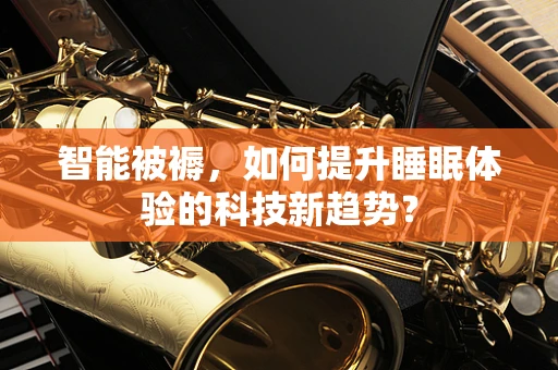 智能被褥，如何提升睡眠体验的科技新趋势？