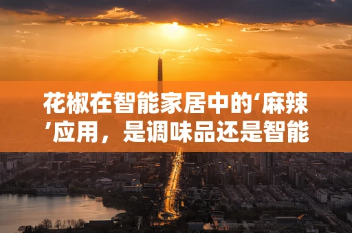 花椒在智能家居中的‘麻辣’应用，是调味品还是智能设备？