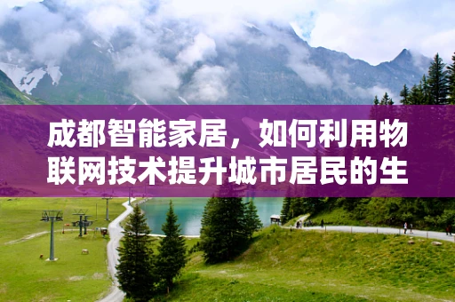 成都智能家居，如何利用物联网技术提升城市居民的生活质量？