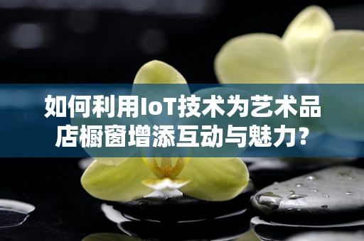 如何利用IoT技术为艺术品店橱窗增添互动与魅力？
