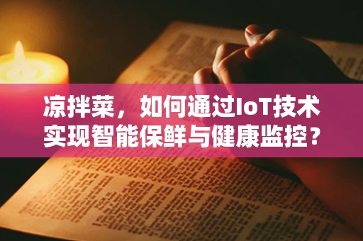 凉拌菜，如何通过IoT技术实现智能保鲜与健康监控？