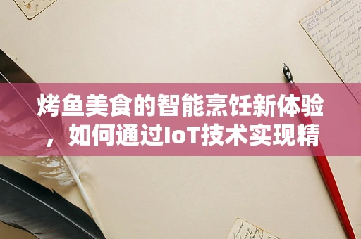 烤鱼美食的智能烹饪新体验，如何通过IoT技术实现精准温控与智能监控？