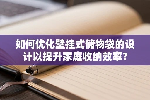 如何优化壁挂式储物袋的设计以提升家庭收纳效率？