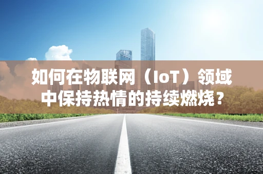 如何在物联网（IoT）领域中保持热情的持续燃烧？