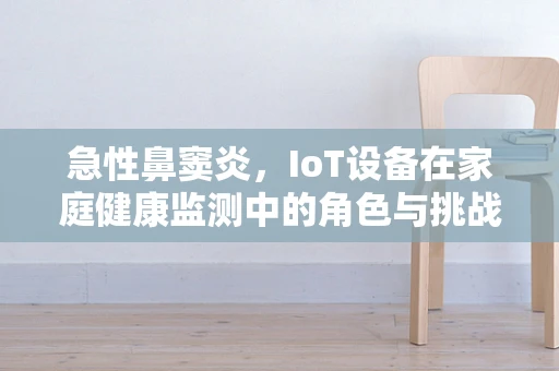 急性鼻窦炎，IoT设备在家庭健康监测中的角色与挑战？