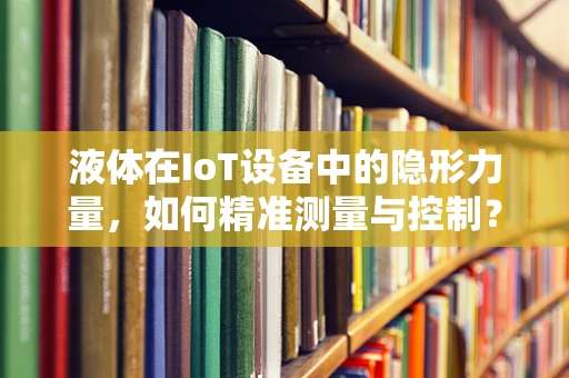 液体在IoT设备中的隐形力量，如何精准测量与控制？