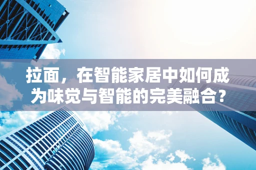 拉面，在智能家居中如何成为味觉与智能的完美融合？
