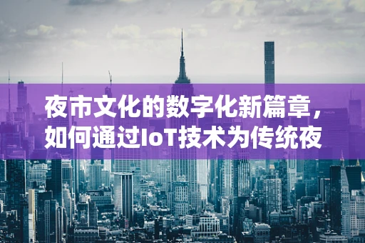 夜市文化的数字化新篇章，如何通过IoT技术为传统夜市注入新活力？
