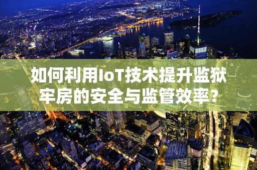如何利用IoT技术提升监狱牢房的安全与监管效率？