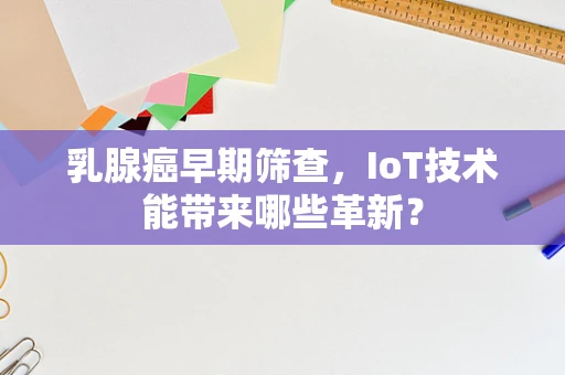 乳腺癌早期筛查，IoT技术能带来哪些革新？
