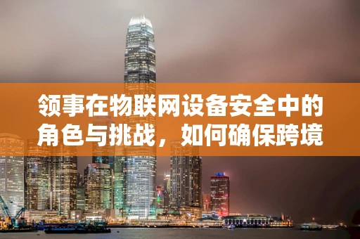 领事在物联网设备安全中的角色与挑战，如何确保跨境数据传输的保密性？